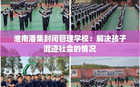 淮南潘集封闭管理学校：解决孩子混迹社会的情况