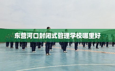 东营河口封闭式管理学校哪里好
