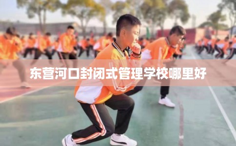 东营河口封闭式管理学校哪里好
