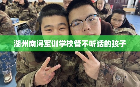 湖州南浔军训学校管不听话的孩子