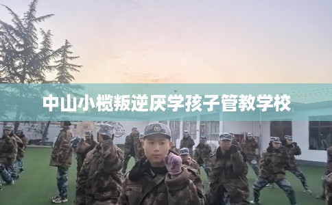 中山小榄叛逆厌学孩子管教学校