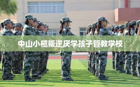 中山小榄叛逆厌学孩子管教学校
