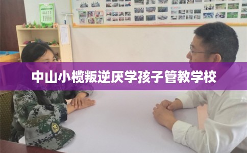中山小榄叛逆厌学孩子管教学校