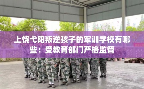 上饶弋阳叛逆孩子的军训学校有哪些：受教育部门严格监管