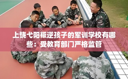 上饶弋阳叛逆孩子的军训学校有哪些：受教育部门严格监管
