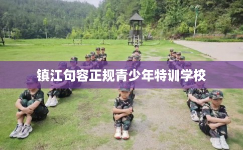 镇江句容正规青少年特训学校