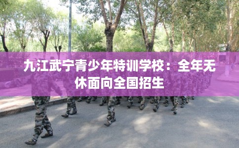 九江武宁青少年特训学校：全年无休面向全国招生