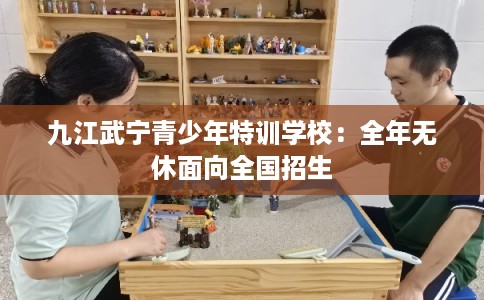 九江武宁青少年特训学校：全年无休面向全国招生