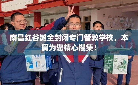 南昌红谷滩全封闭专门管教学校，本篇为您精心搜集！