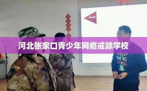 河北张家口青少年网瘾戒除学校