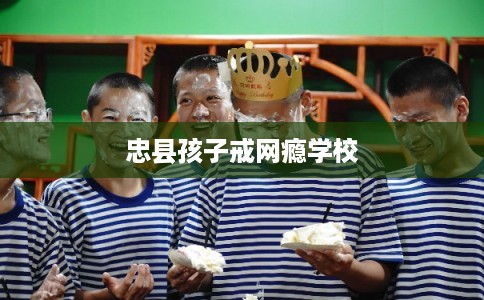 忠县孩子戒网瘾学校