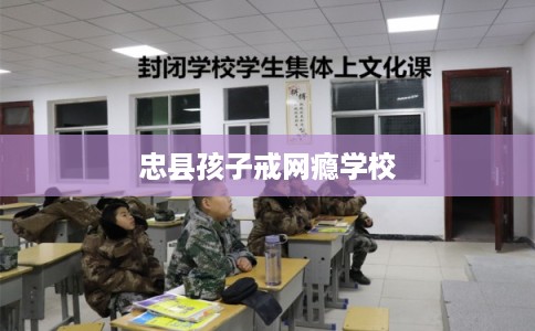 忠县孩子戒网瘾学校