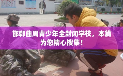 邯郸曲周青少年全封闭学校，本篇为您精心搜集！