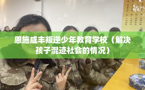 恩施咸丰叛逆少年教育学校（解决孩子混迹社会的情况）