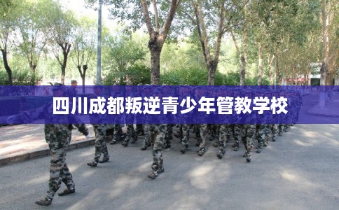四川成都叛逆青少年管教学校