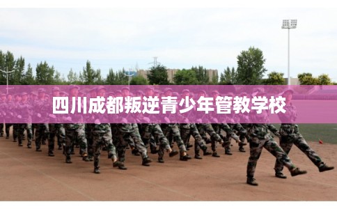 四川成都叛逆青少年管教学校