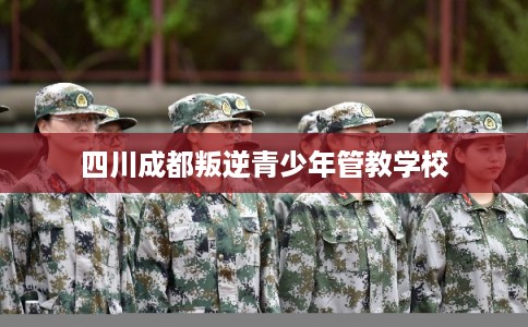 四川成都叛逆青少年管教学校