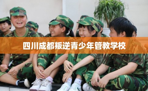 四川成都叛逆青少年管教学校