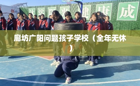 廊坊广阳问题孩子学校（全年无休）