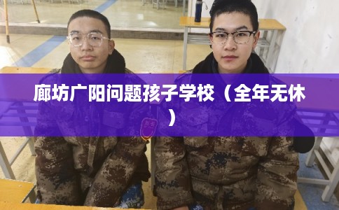 廊坊广阳问题孩子学校（全年无休）