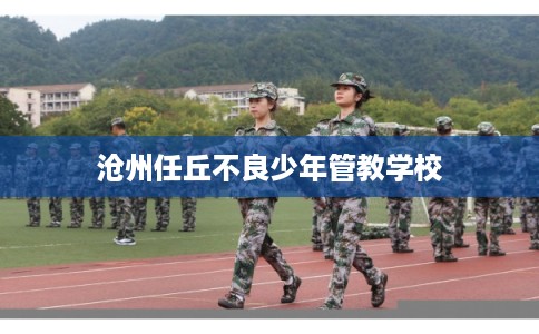沧州任丘不良少年管教学校