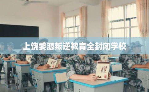 上饶婺源叛逆教育全封闭学校