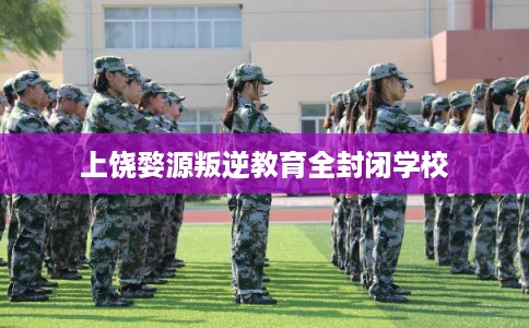 上饶婺源叛逆教育全封闭学校