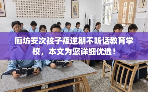 廊坊安次孩子叛逆期不听话教育学校，本文为您详细优选！