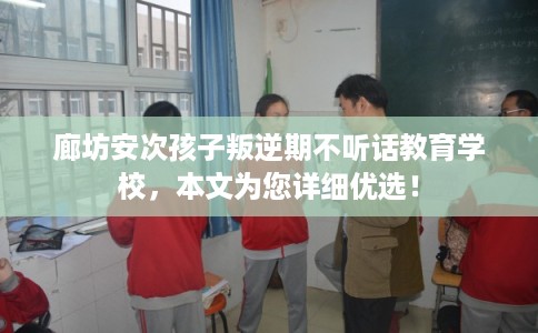廊坊安次孩子叛逆期不听话教育学校，本文为您详细优选！