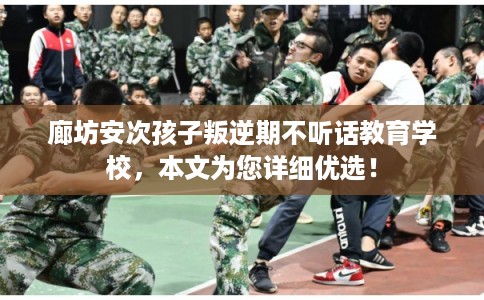 廊坊安次孩子叛逆期不听话教育学校，本文为您详细优选！