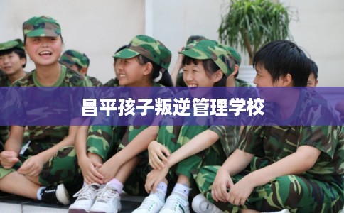 昌平孩子叛逆管理学校