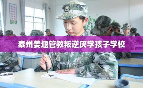 泰州姜堰管教叛逆厌学孩子学校