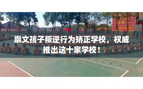 崇文孩子叛逆行为矫正学校，权威推出这十家学校！