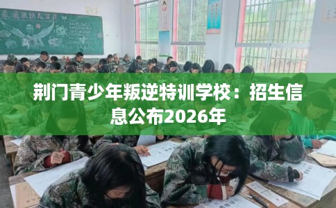 荆门青少年叛逆特训学校：招生信息公布2026年
