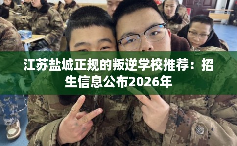 江苏盐城正规的叛逆学校推荐：招生信息公布2026年