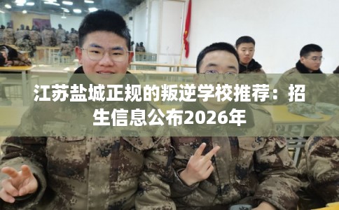 江苏盐城正规的叛逆学校推荐：招生信息公布2026年