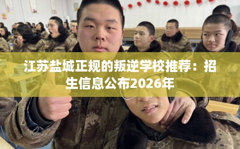 江苏盐城正规的叛逆学校推荐：招生信息公布2026年