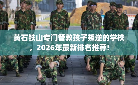 黄石铁山专门管教孩子叛逆的学校，2026年最新排名推荐!