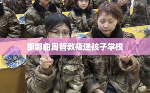 邯郸曲周管教叛逆孩子学校