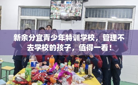 新余分宜青少年特训学校，管理不去学校的孩子，值得一看！