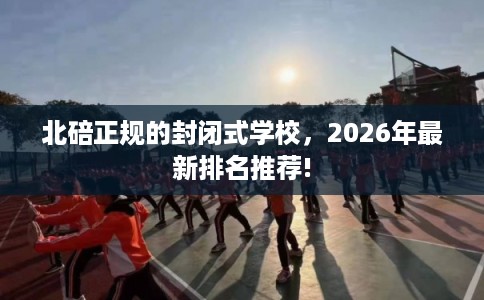北碚正规的封闭式学校，2026年最新排名推荐!