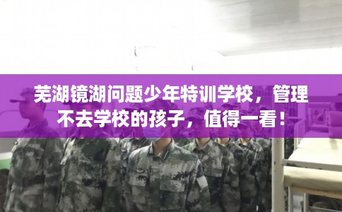 芜湖镜湖问题少年特训学校，管理不去学校的孩子，值得一看！