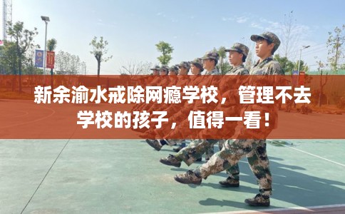 新余渝水戒除网瘾学校，管理不去学校的孩子，值得一看！