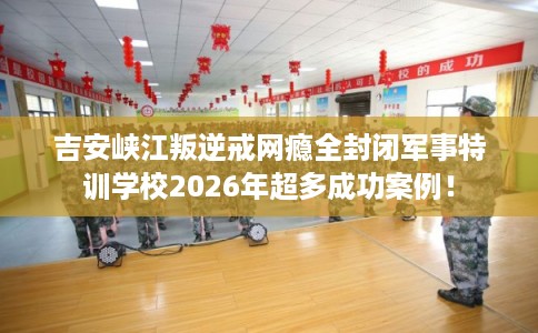 吉安峡江叛逆戒网瘾全封闭军事特训学校2026年超多成功案例！