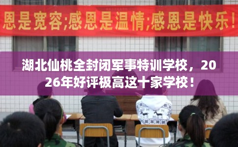湖北仙桃全封闭军事特训学校，2026年好评极高这十家学校！