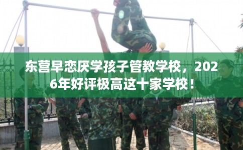 东营早恋厌学孩子管教学校，2026年好评极高这十家学校！