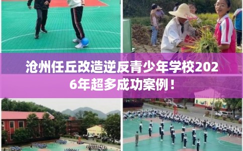沧州任丘改造逆反青少年学校2026年超多成功案例！