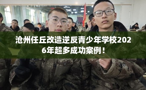 沧州任丘改造逆反青少年学校2026年超多成功案例！