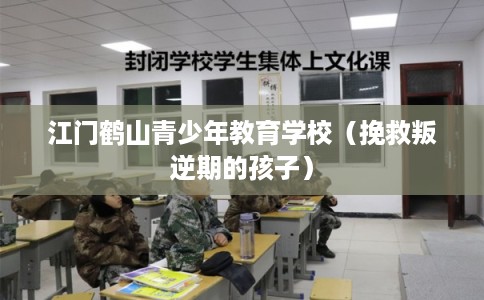 江门鹤山青少年教育学校（挽救叛逆期的孩子）
