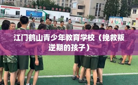 江门鹤山青少年教育学校（挽救叛逆期的孩子）
